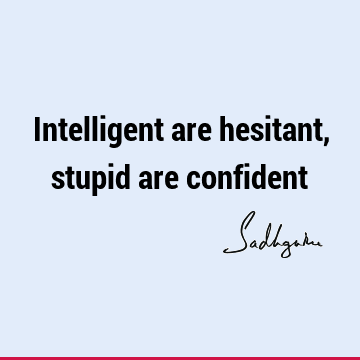 Intelligent are hesitant, stupid are