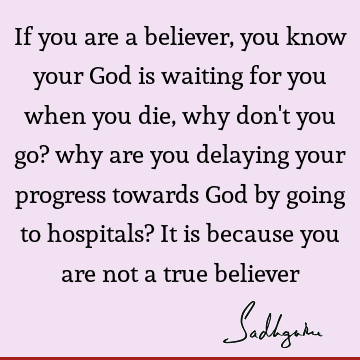 If you are a believer, you know your God is waiting for you when you die, why don