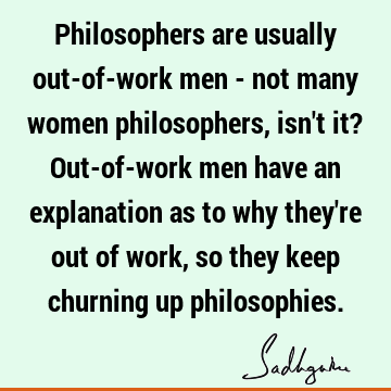 Philosophers are usually out-of-work men - not many women philosophers, isn