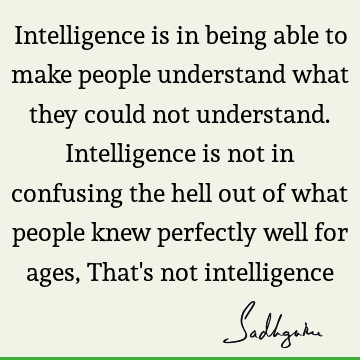 Intelligence is in being able to make people understand what they could not understand. Intelligence is not in confusing the hell out of what people knew