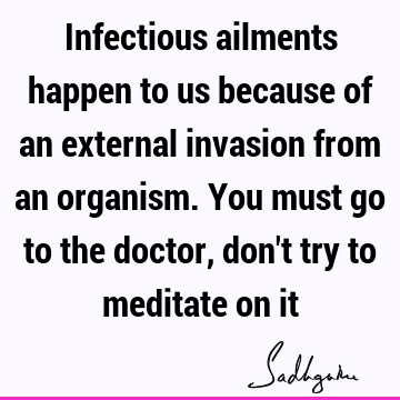 Infectious ailments happen to us because of an external invasion from an organism. You must go to the doctor, don