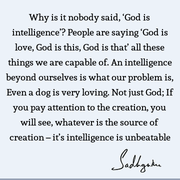Why is it nobody said, ‘God is intelligence’? People are saying ‘God is love, God is this, God is that’ all these things we are capable of. An intelligence