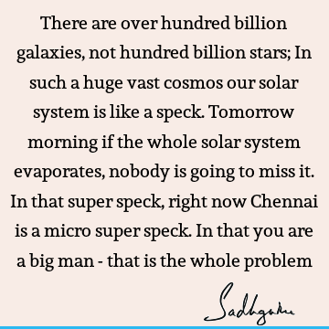 There are over hundred billion galaxies, not hundred billion stars; In such a huge vast cosmos our solar system is like a speck. Tomorrow morning if the whole