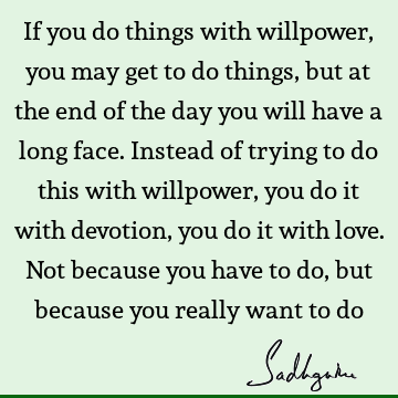 If you do things with willpower, you may get to do things, but at the end of the day you will have a long face. Instead of trying to do this with willpower,