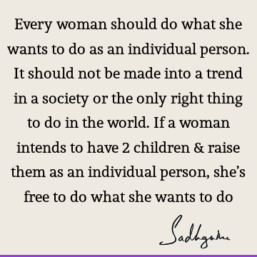 Every woman should do what she wants to do as an individual person. It should not be made into a trend in a society or the only right thing to do in the world.