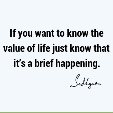 If you want to know the value of life just know that it’s a brief