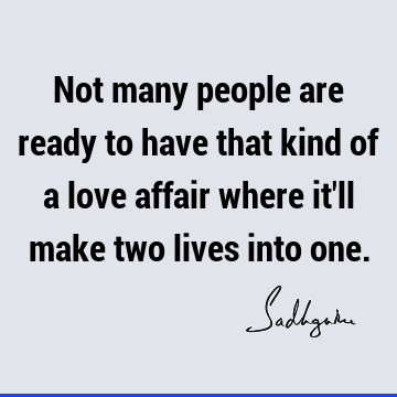 Not many people are ready to have that kind of a love affair where it