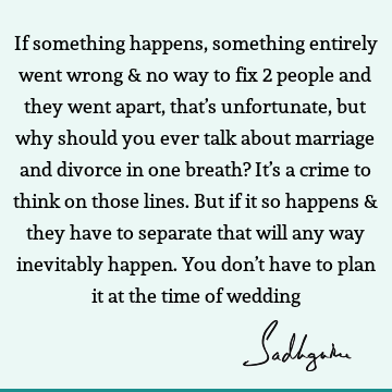 If something happens, something entirely went wrong & no way to fix 2 people and they went apart, that’s unfortunate, but why should you ever talk about