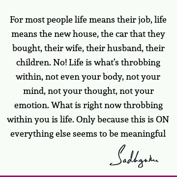 For most people life means their job, life means the new house, the car that they bought, their wife, their husband, their children. No! Life is what’s
