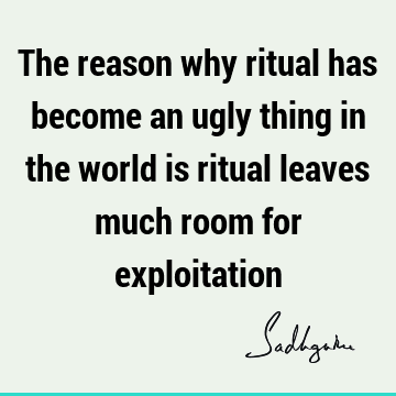 The reason why ritual has become an ugly thing in the world is ritual leaves much room for