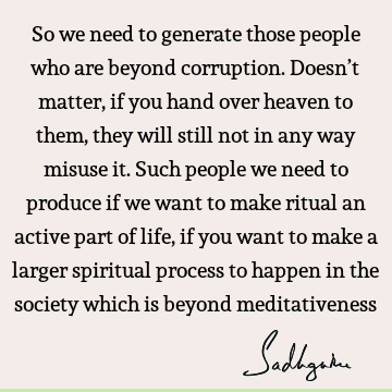 So we need to generate those people who are beyond corruption. Doesn’t matter, if you hand over heaven to them, they will still not in any way misuse it. Such