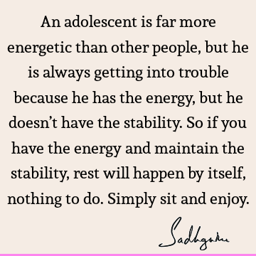 An adolescent is far more energetic than other people, but he is always getting into trouble because he has the energy, but he doesn’t have the stability. So