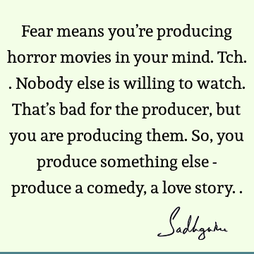 Fear means you’re producing horror movies in your mind. Tch.. Nobody else is willing to watch. That’s bad for the producer, but you are producing them. So, you