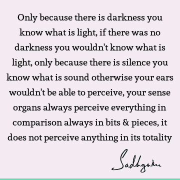 Only because there is darkness you know what is light, if there was no darkness you wouldn