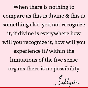 When there is nothing to compare as this is divine & this is something else, you not recognize it, if divine is everywhere how will you recognize it, how will