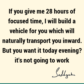 If you give me 28 hours of focused time, I will build a vehicle for you which will naturally transport you inward. But you want it today evening? it