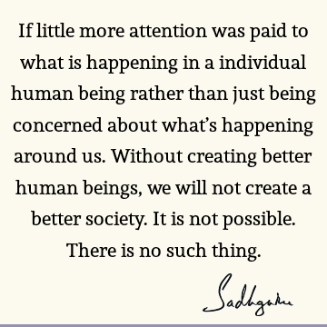 If little more attention was paid to what is happening in a individual human being rather than just being concerned about what’s happening around us. Without