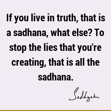 If you live in truth, that is a sadhana, what else? To stop the lies that you