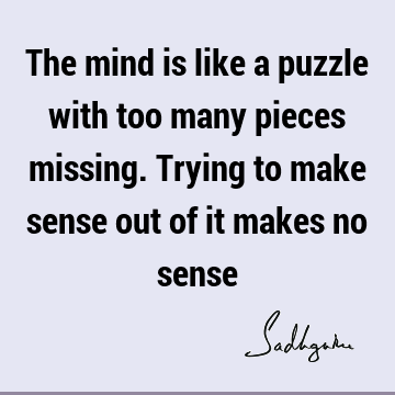 The mind is like a puzzle with too many pieces missing. Trying to make sense out of it makes no