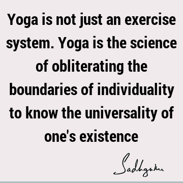 Yoga is not just an exercise system. Yoga is the science of obliterating the boundaries of individuality to know the universality of one