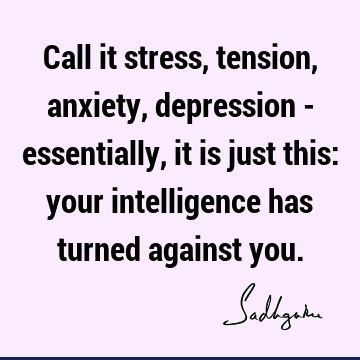 Call it stress, tension, anxiety, depression - essentially, it is just this: your intelligence has turned against