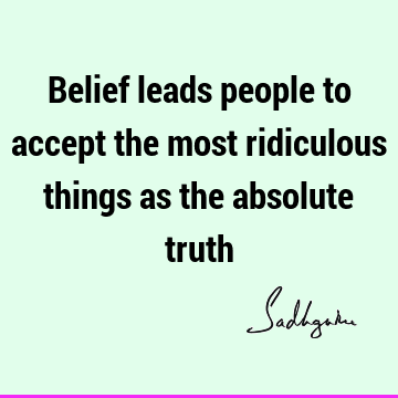 Belief leads people to accept the most ridiculous things as the absolute