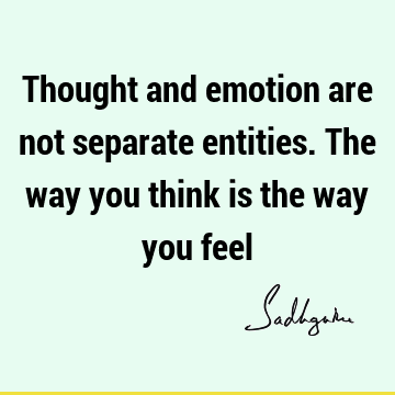 Thought and emotion are not separate entities. The way you think is the way you