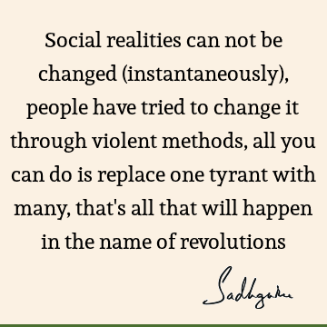 Social realities can not be changed (instantaneously), people have tried to change it through violent methods, all you can do is replace one tyrant with many,