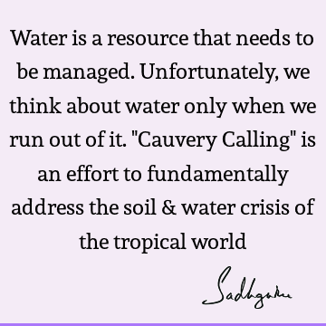 Water is a resource that needs to be managed. Unfortunately, we think about water only when we run out of it. "Cauvery Calling" is an effort to fundamentally