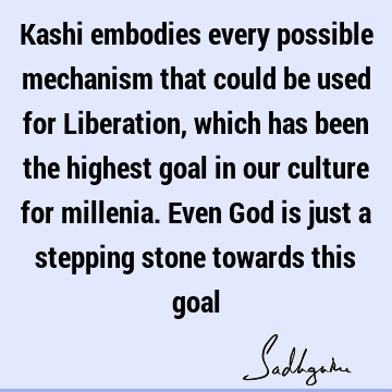 Kashi embodies every possible mechanism that could be used for Liberation, which has been the highest goal in our culture for millenia. Even God is just a