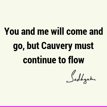 You and me will come and go, but Cauvery must continue to
