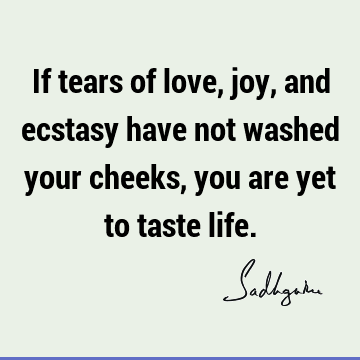 If tears of love, joy, and ecstasy have not washed your cheeks, you are yet to taste