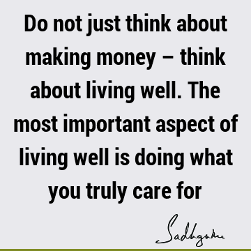 Do not just think about making money – think about living well. The most important aspect of living well is doing what you truly care