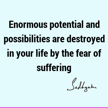 Enormous potential and possibilities are destroyed in your life by the fear of