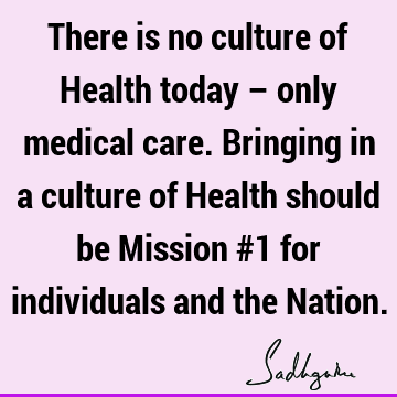 There is no culture of Health today – only medical care. Bringing in a culture of Health should be Mission #1 for individuals and the N