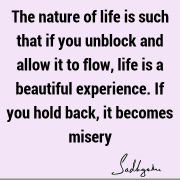 The nature of life is such that if you unblock and allow it to flow, life is a beautiful experience. If you hold back, it becomes