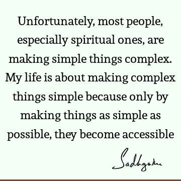 Unfortunately, most people, especially spiritual ones, are making simple things complex. My life is about making complex things simple because only by making