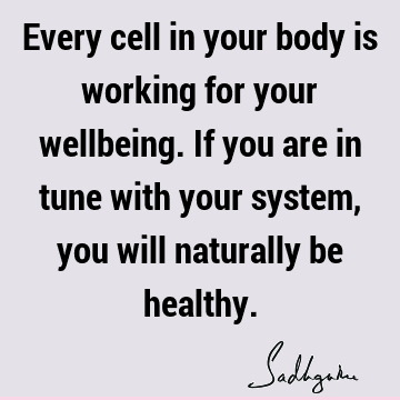 Every cell in your body is working for your wellbeing. If you are in tune with your system, you will naturally be