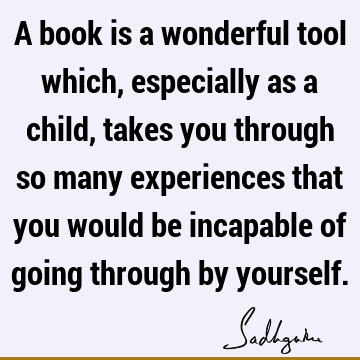 A book is a wonderful tool which, especially as a child, takes you through so many experiences that you would be incapable of going through by