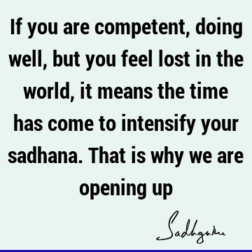 If you are competent, doing well, but you feel lost in the world, it means the time has come to intensify your sadhana. That is why we are opening
