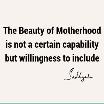 The Beauty of Motherhood is not a certain capability but willingness to