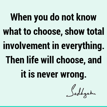 When you do not know what to choose, show total involvement in everything. Then life will choose, and it is never