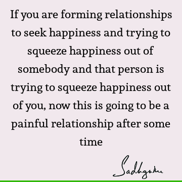 nd that person is trying to squeeze happiness out of you, now this is going to be a painful relationship after some time : Happiness, Relationship Quote