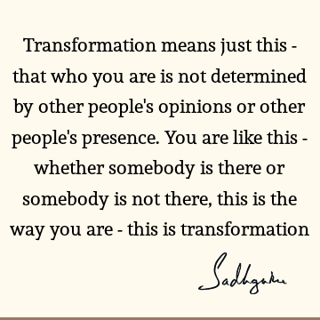 Transformation means just this - that who you are is not determined by other people