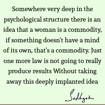 Somewhere very deep in the psychological structure there is an idea that a woman is a commodity, if something doesn