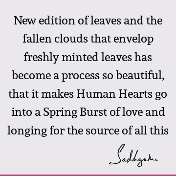 New edition of leaves and the fallen clouds that envelop freshly minted leaves has become a process so beautiful, that it makes Human Hearts go into a Spring B