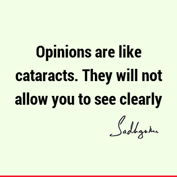 Opinions are like cataracts. They will not allow you to see