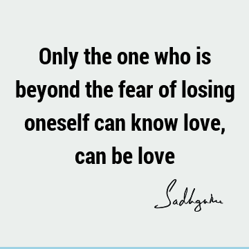 Only the one who is beyond the fear of losing oneself can know love, can be