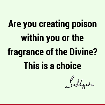 Are you creating poison within you or the fragrance of the Divine? This is a