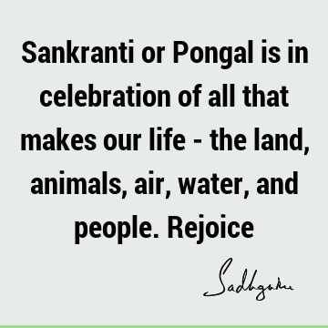Sankranti or Pongal is in celebration of all that makes our life - the land, animals, air, water, and people. R